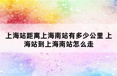 上海站距离上海南站有多少公里 上海站到上海南站怎么走